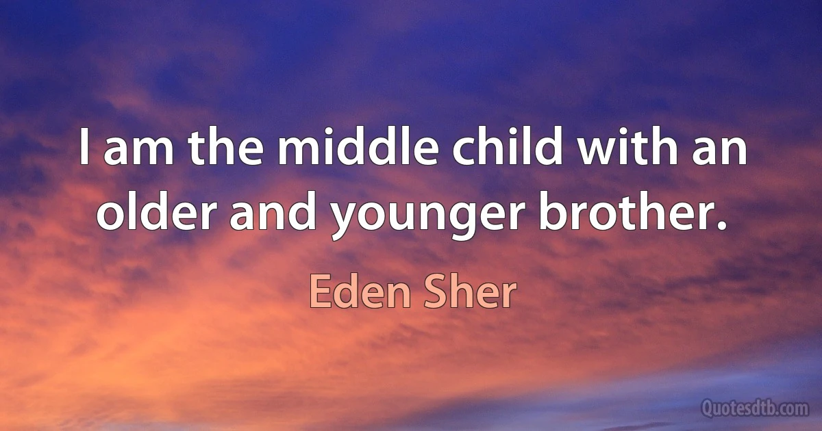 I am the middle child with an older and younger brother. (Eden Sher)