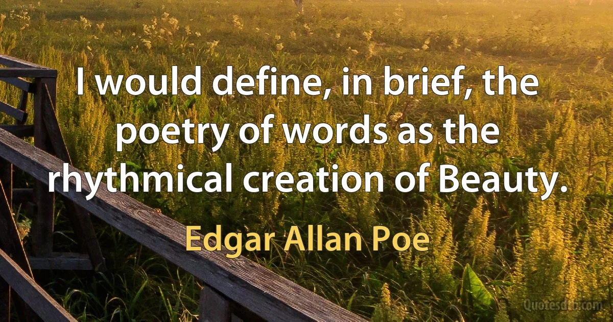 I would define, in brief, the poetry of words as the rhythmical creation of Beauty. (Edgar Allan Poe)