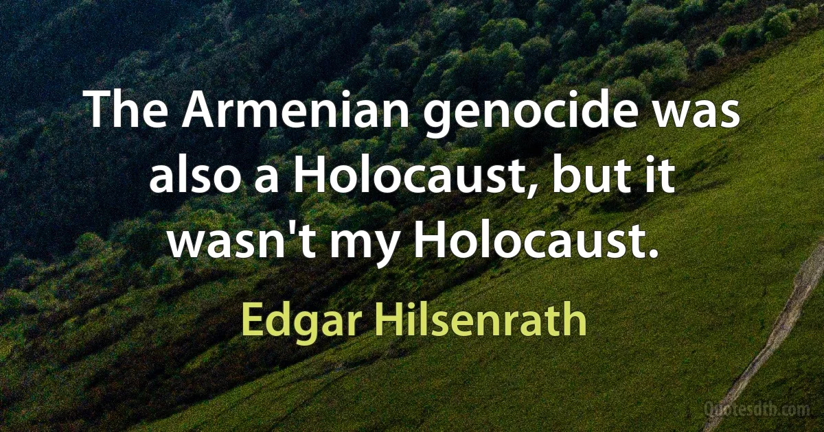 The Armenian genocide was also a Holocaust, but it wasn't my Holocaust. (Edgar Hilsenrath)