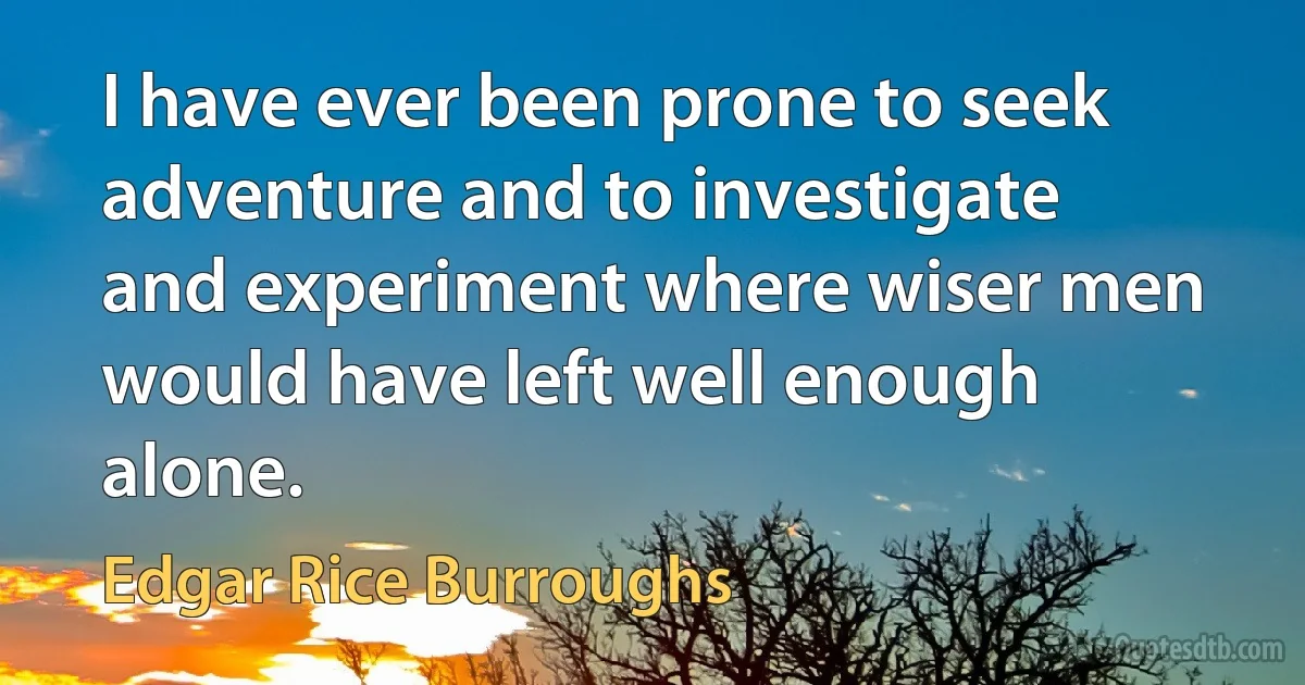 I have ever been prone to seek adventure and to investigate and experiment where wiser men would have left well enough alone. (Edgar Rice Burroughs)