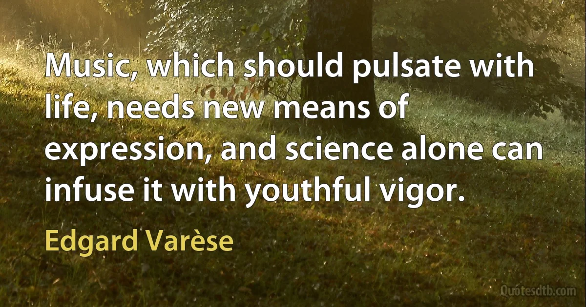 Music, which should pulsate with life, needs new means of expression, and science alone can infuse it with youthful vigor. (Edgard Varèse)