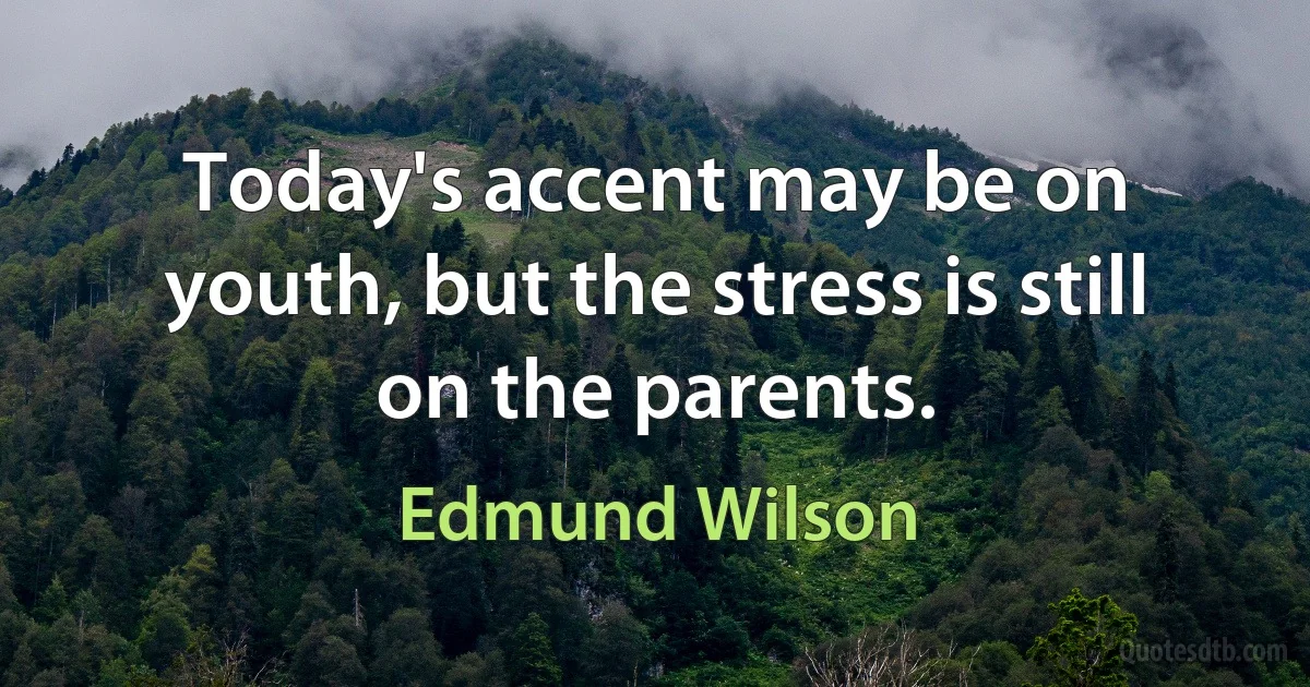 Today's accent may be on youth, but the stress is still on the parents. (Edmund Wilson)