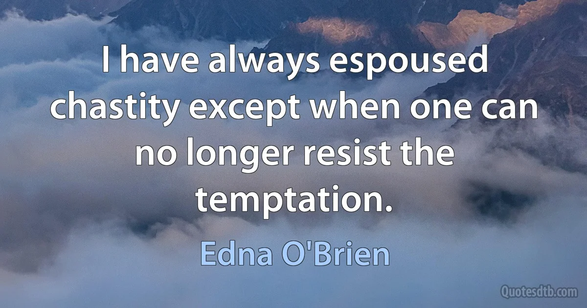 I have always espoused chastity except when one can no longer resist the temptation. (Edna O'Brien)