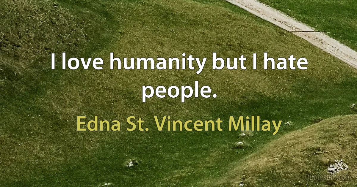 I love humanity but I hate people. (Edna St. Vincent Millay)