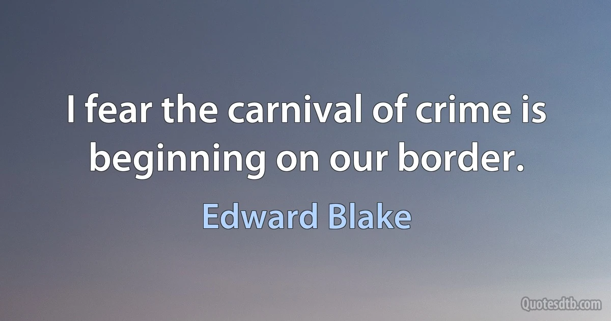 I fear the carnival of crime is beginning on our border. (Edward Blake)