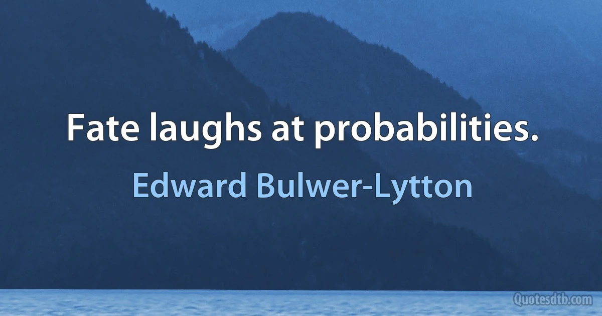 Fate laughs at probabilities. (Edward Bulwer-Lytton)