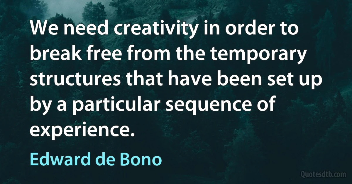 We need creativity in order to break free from the temporary structures that have been set up by a particular sequence of experience. (Edward de Bono)