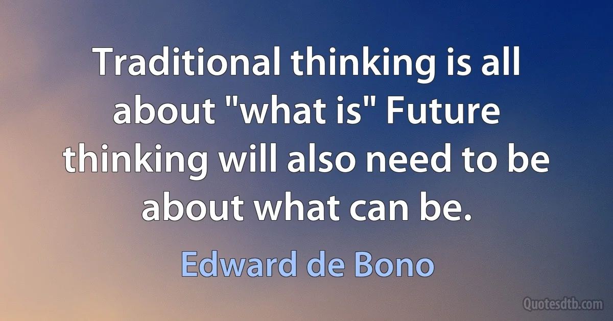 Traditional thinking is all about "what is" Future thinking will also need to be about what can be. (Edward de Bono)