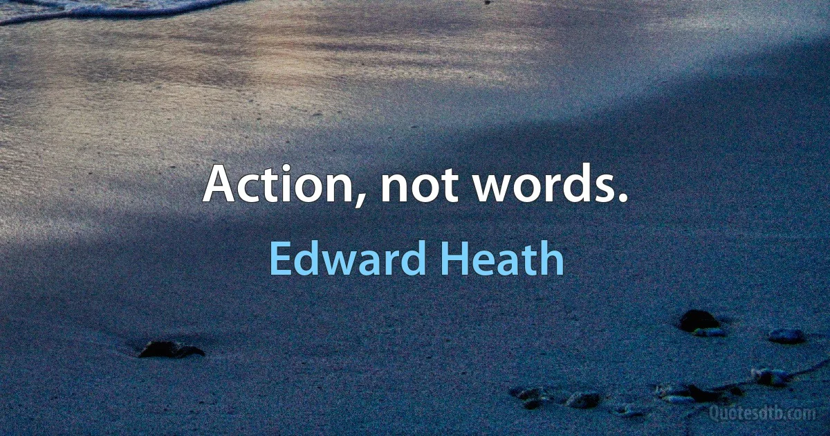 Action, not words. (Edward Heath)