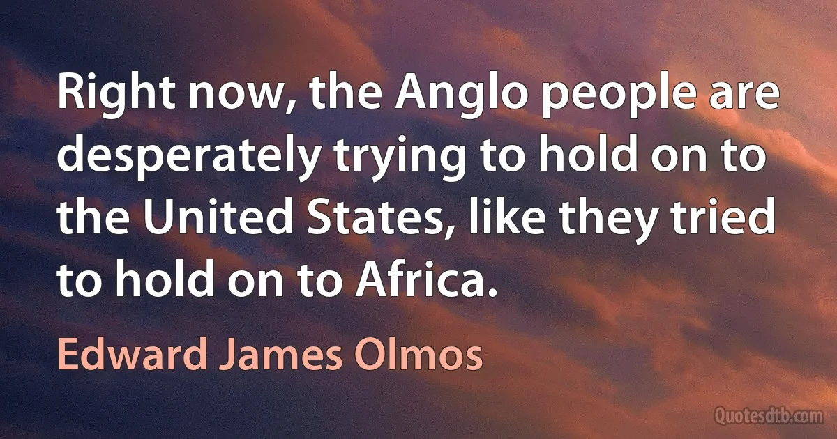 Right now, the Anglo people are desperately trying to hold on to the United States, like they tried to hold on to Africa. (Edward James Olmos)