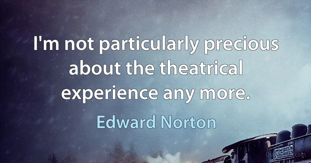 I'm not particularly precious about the theatrical experience any more. (Edward Norton)