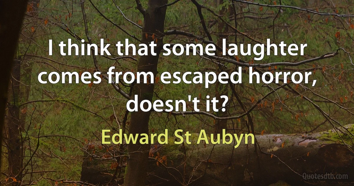 I think that some laughter comes from escaped horror, doesn't it? (Edward St Aubyn)