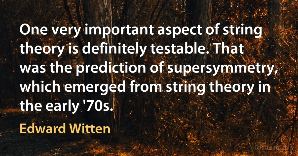 One very important aspect of string theory is definitely testable. That was the prediction of supersymmetry, which emerged from string theory in the early '70s. (Edward Witten)