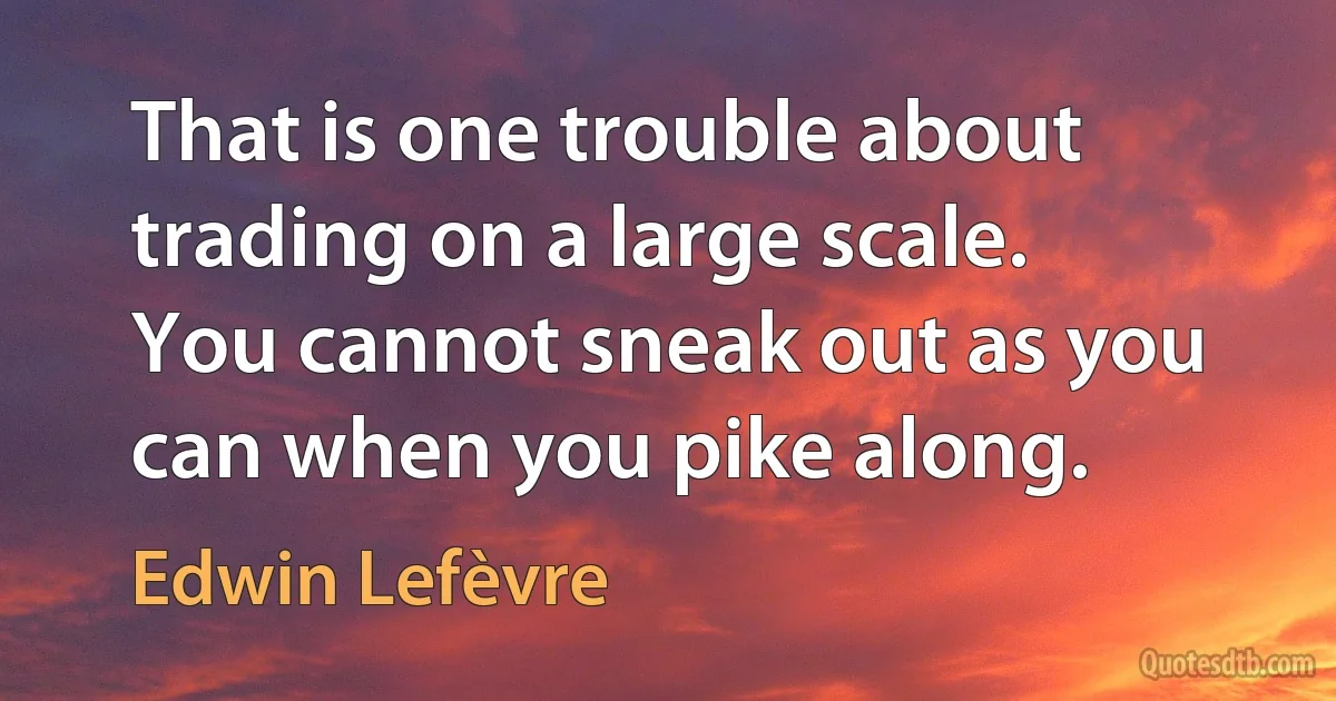 That is one trouble about trading on a large scale.
You cannot sneak out as you can when you pike along. (Edwin Lefèvre)