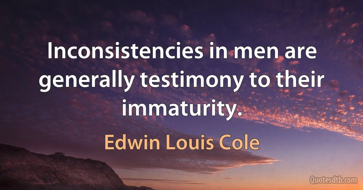 Inconsistencies in men are generally testimony to their immaturity. (Edwin Louis Cole)