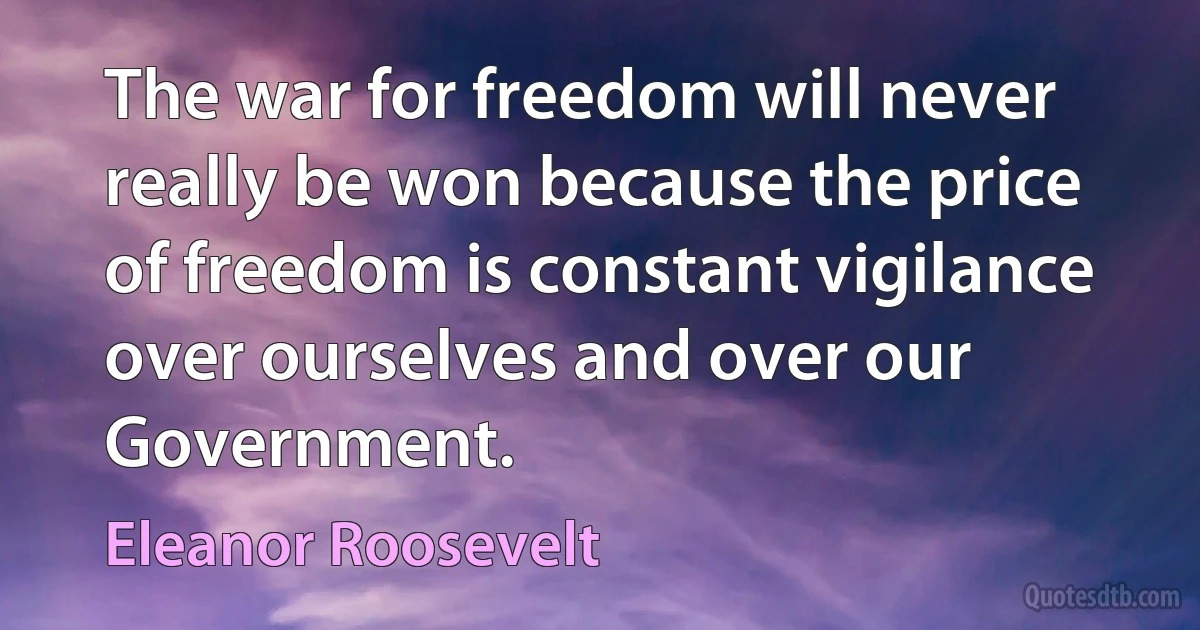 The war for freedom will never really be won because the price of freedom is constant vigilance over ourselves and over our Government. (Eleanor Roosevelt)