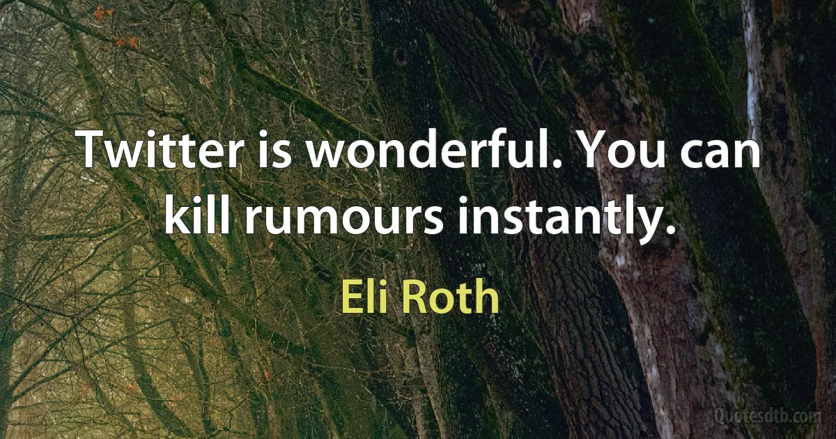 Twitter is wonderful. You can kill rumours instantly. (Eli Roth)