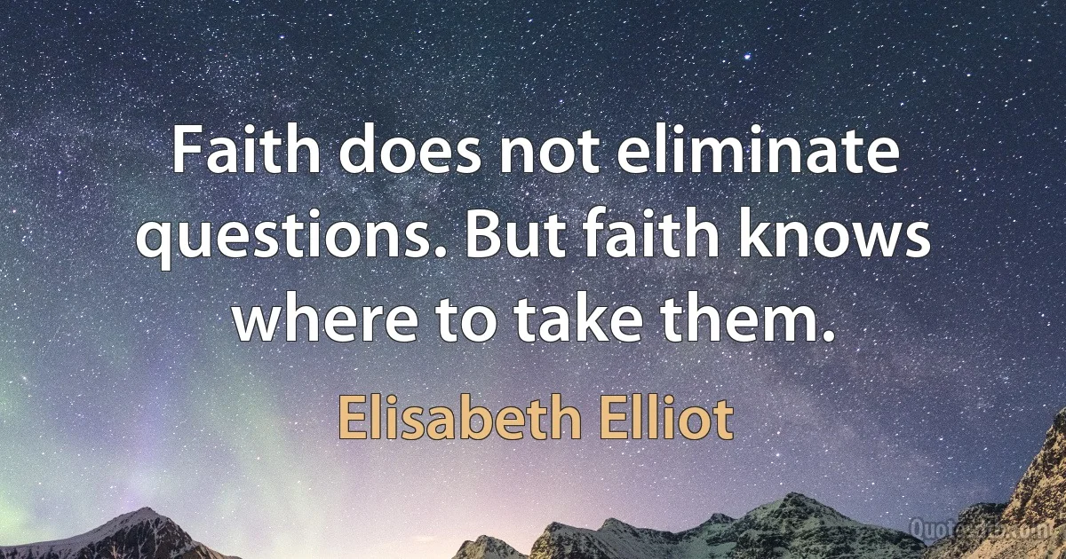 Faith does not eliminate questions. But faith knows where to take them. (Elisabeth Elliot)