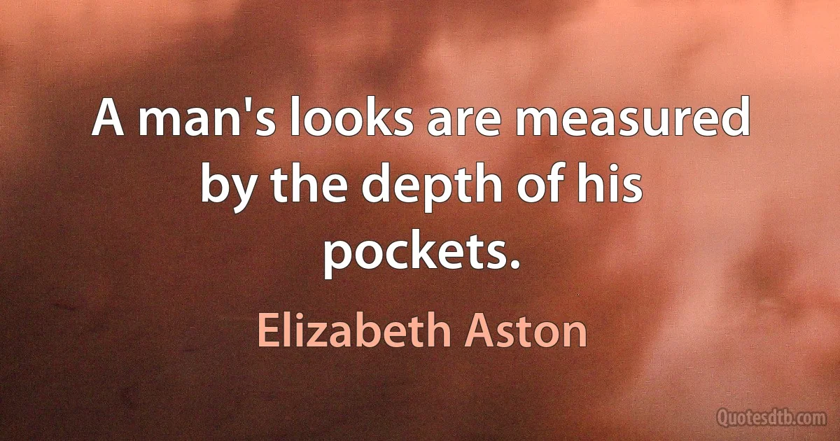 A man's looks are measured by the depth of his pockets. (Elizabeth Aston)