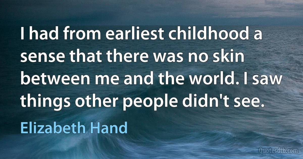 I had from earliest childhood a sense that there was no skin between me and the world. I saw things other people didn't see. (Elizabeth Hand)