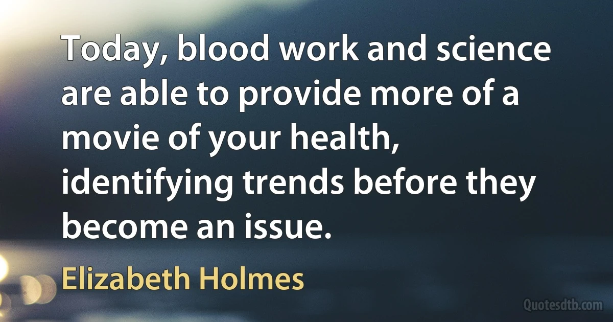 Today, blood work and science are able to provide more of a movie of your health, identifying trends before they become an issue. (Elizabeth Holmes)