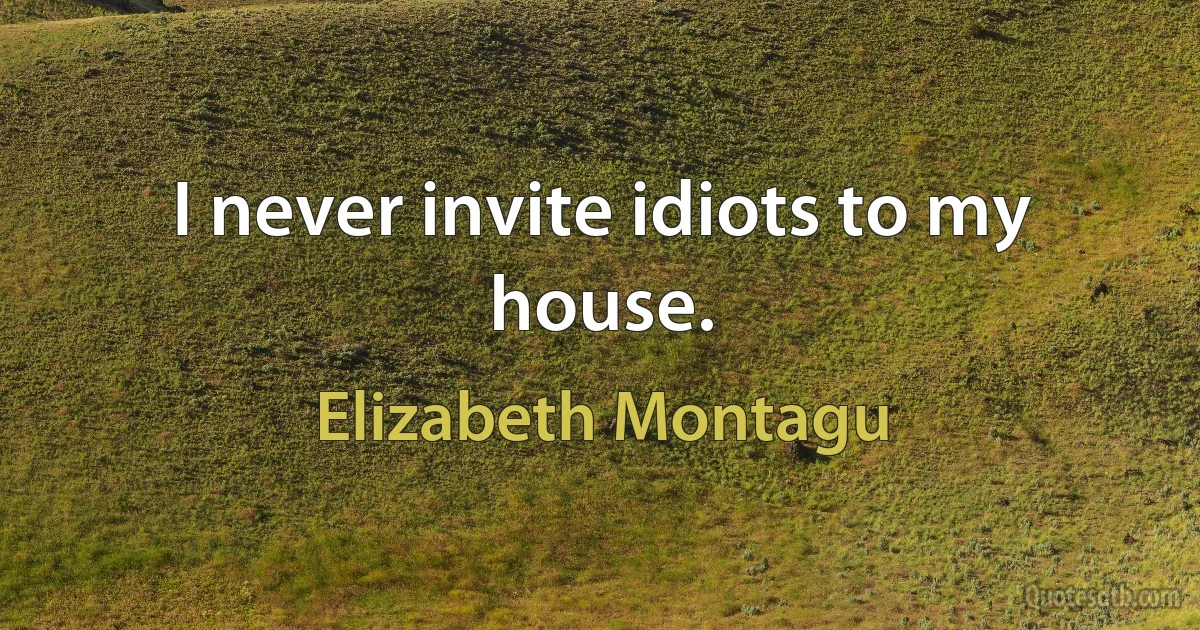 I never invite idiots to my house. (Elizabeth Montagu)