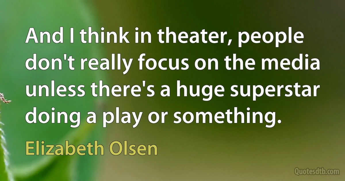 And I think in theater, people don't really focus on the media unless there's a huge superstar doing a play or something. (Elizabeth Olsen)