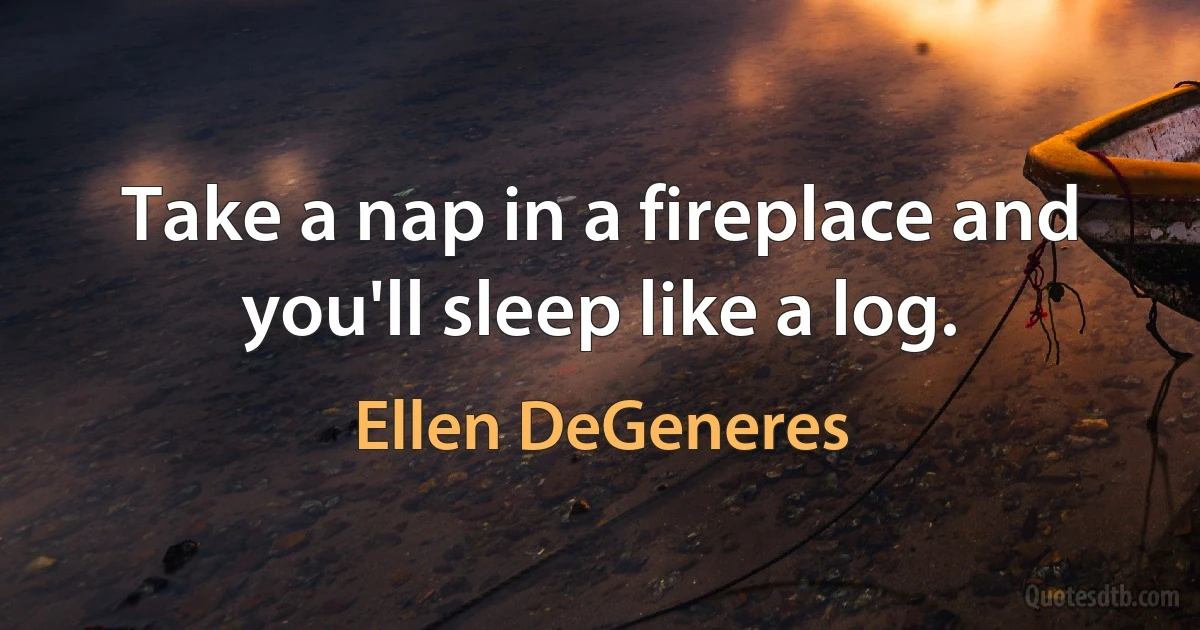 Take a nap in a fireplace and you'll sleep like a log. (Ellen DeGeneres)