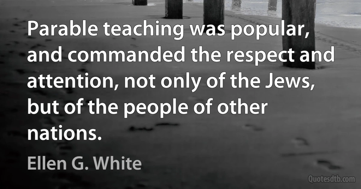 Parable teaching was popular, and commanded the respect and attention, not only of the Jews, but of the people of other nations. (Ellen G. White)