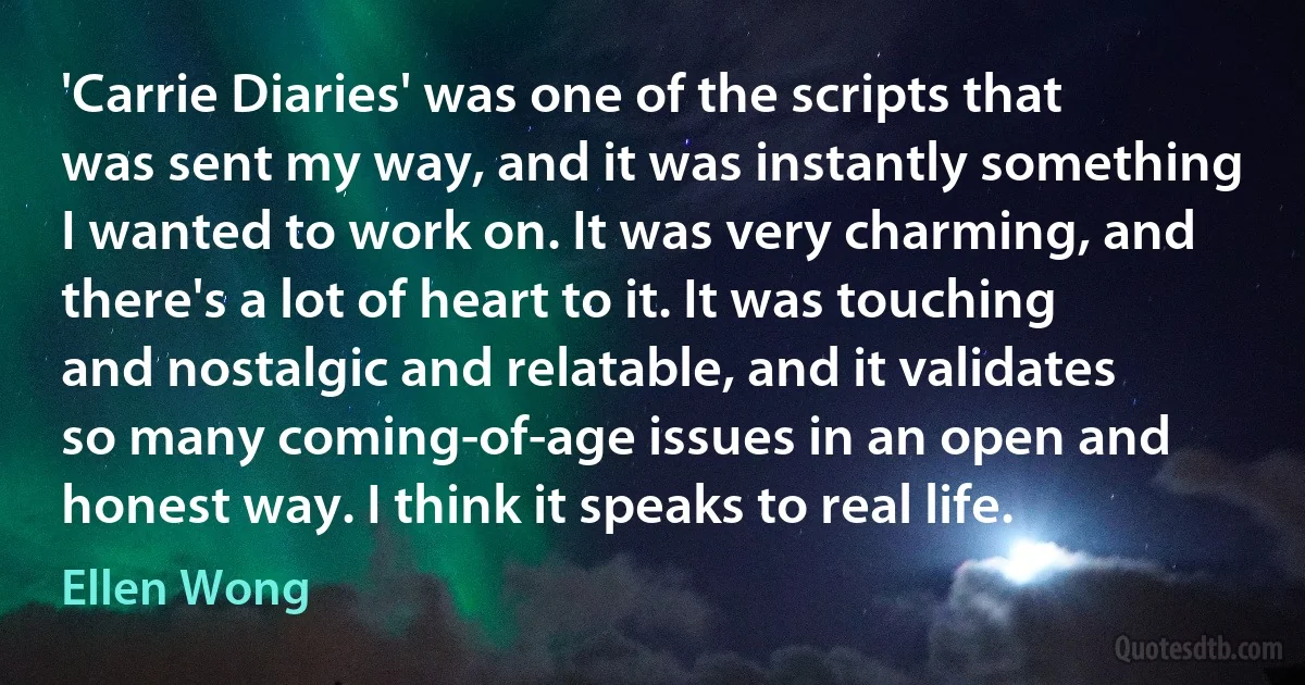 'Carrie Diaries' was one of the scripts that was sent my way, and it was instantly something I wanted to work on. It was very charming, and there's a lot of heart to it. It was touching and nostalgic and relatable, and it validates so many coming-of-age issues in an open and honest way. I think it speaks to real life. (Ellen Wong)