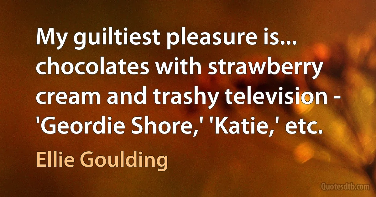 My guiltiest pleasure is... chocolates with strawberry cream and trashy television - 'Geordie Shore,' 'Katie,' etc. (Ellie Goulding)