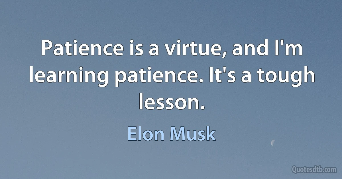 Patience is a virtue, and I'm learning patience. It's a tough lesson. (Elon Musk)