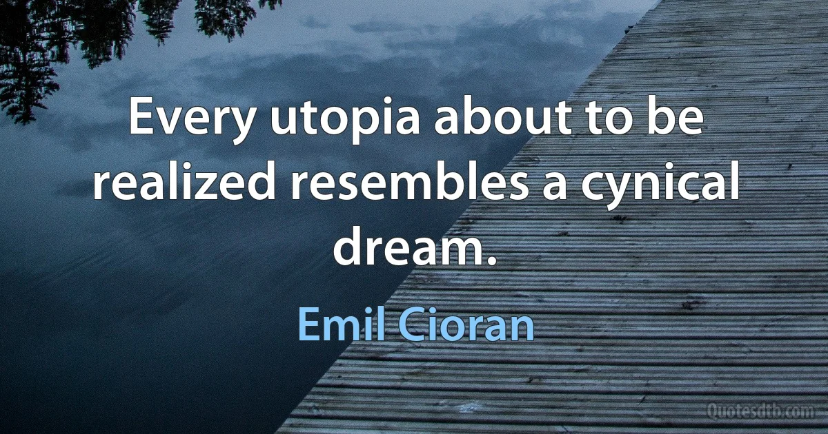 Every utopia about to be realized resembles a cynical dream. (Emil Cioran)