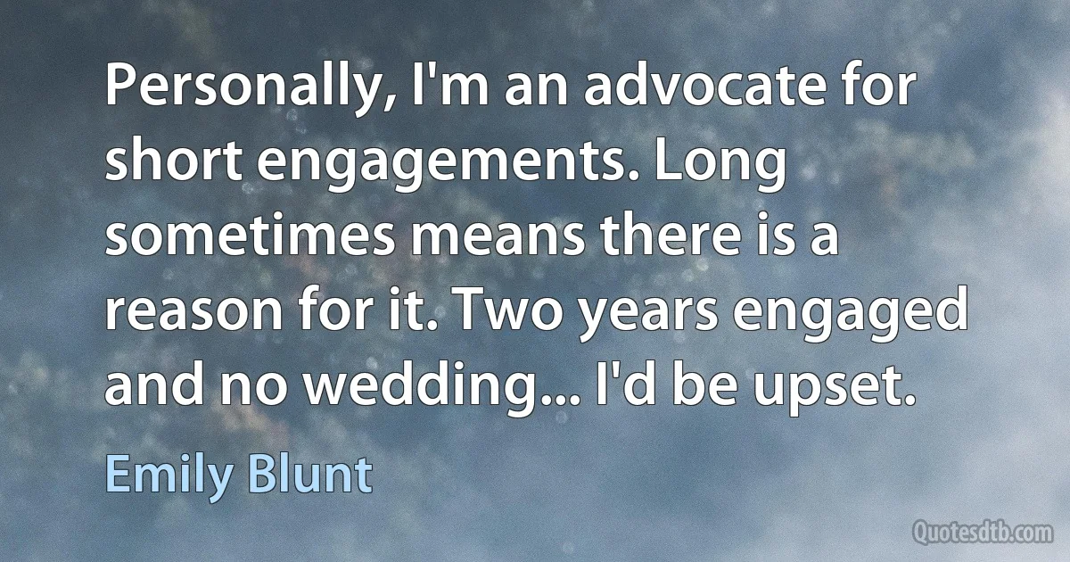 Personally, I'm an advocate for short engagements. Long sometimes means there is a reason for it. Two years engaged and no wedding... I'd be upset. (Emily Blunt)