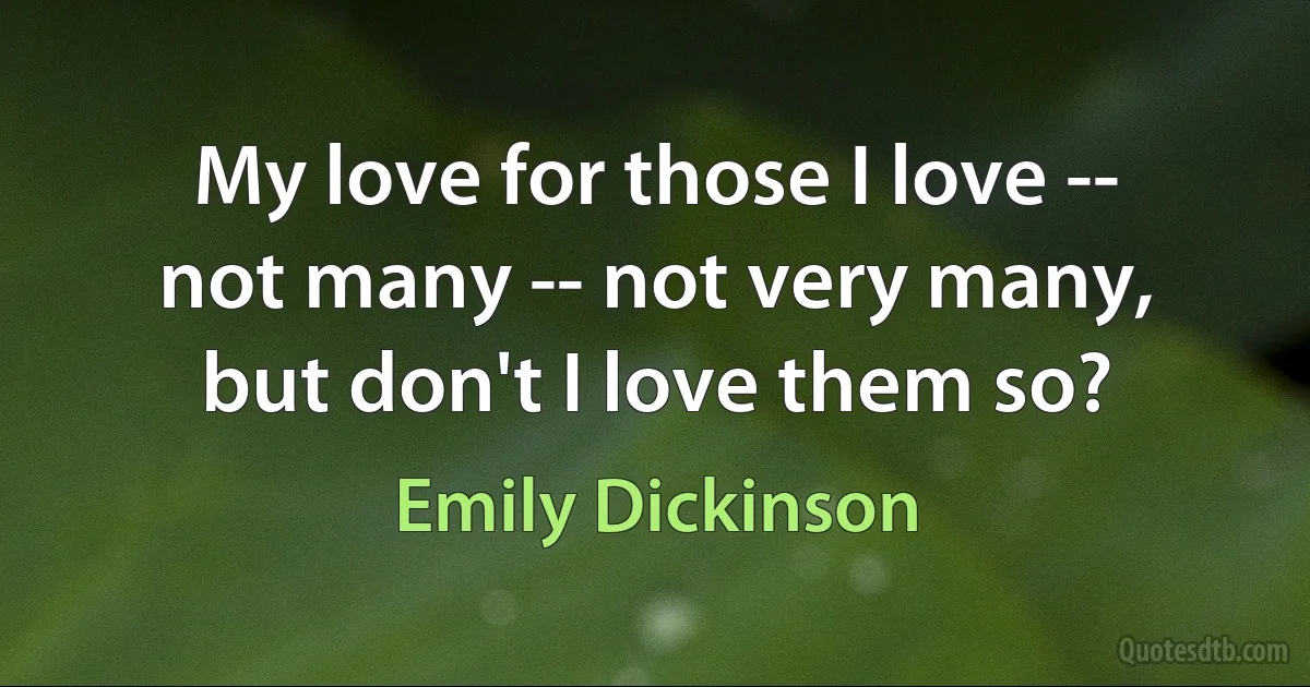 My love for those I love -- not many -- not very many, but don't I love them so? (Emily Dickinson)