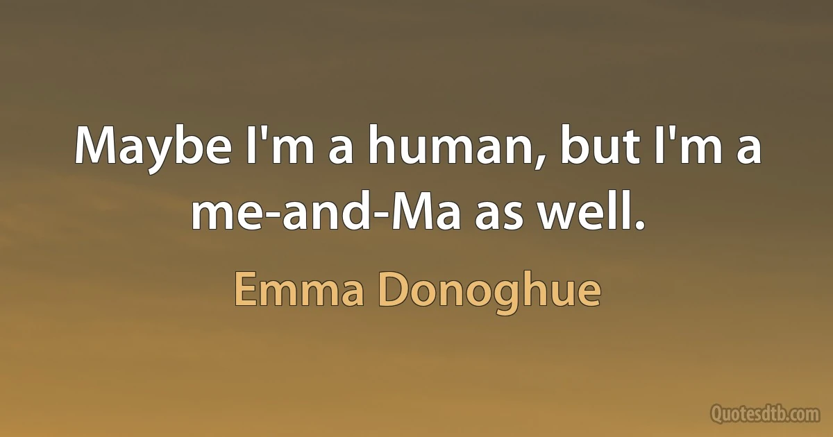 Maybe I'm a human, but I'm a me-and-Ma as well. (Emma Donoghue)