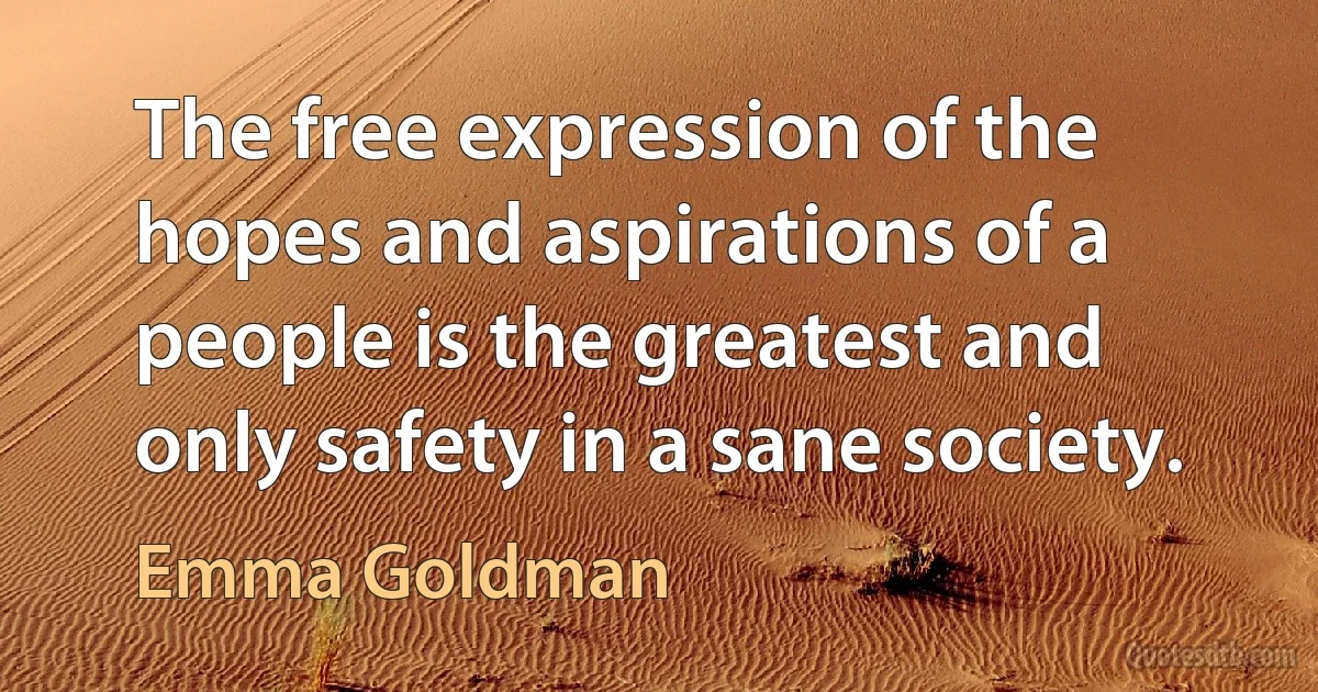 The free expression of the hopes and aspirations of a people is the greatest and only safety in a sane society. (Emma Goldman)