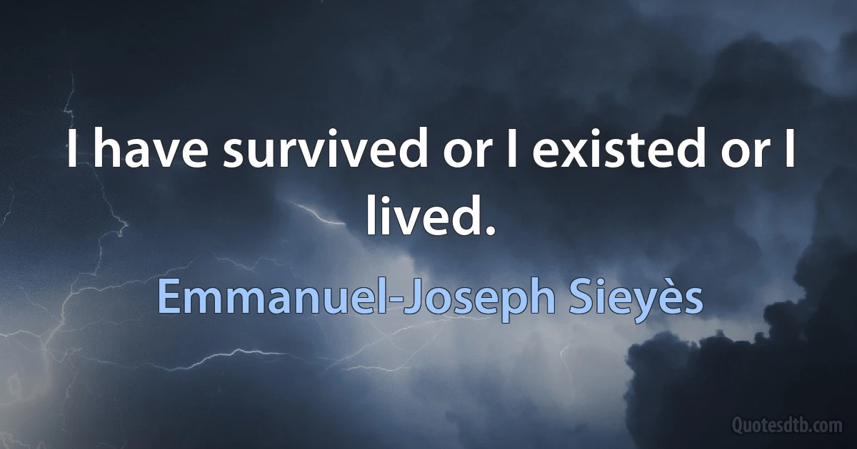 I have survived or I existed or I lived. (Emmanuel-Joseph Sieyès)