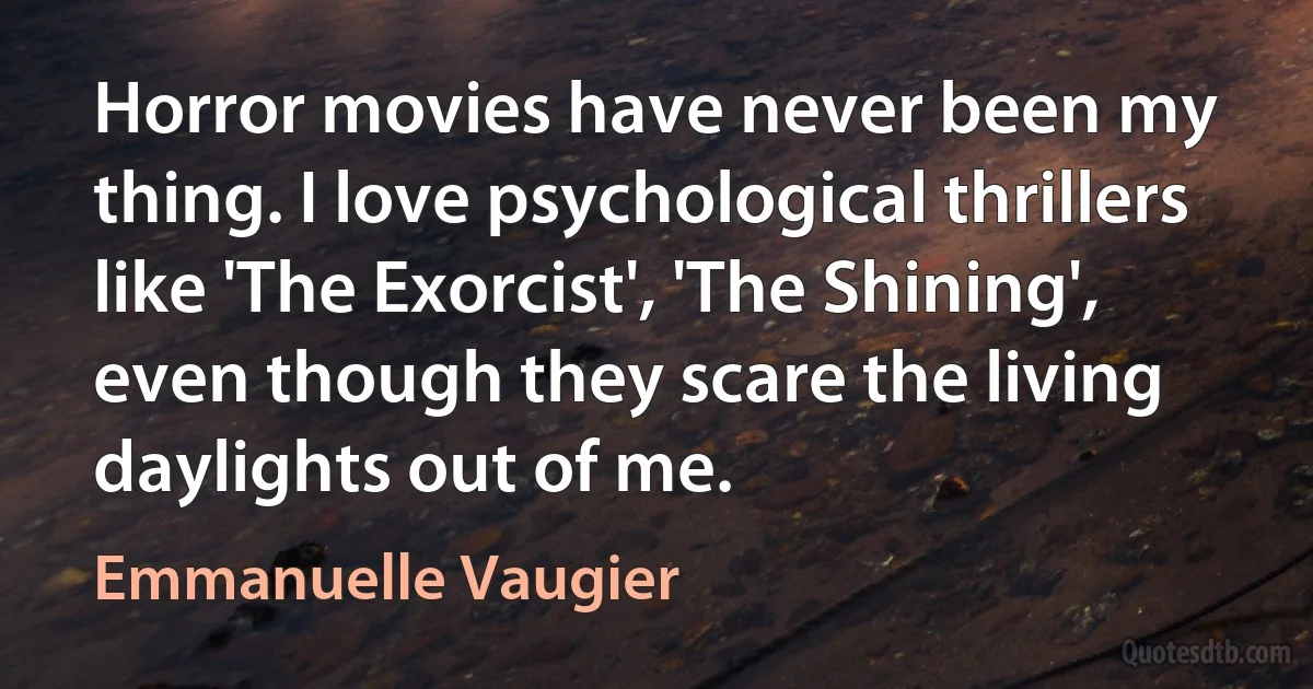 Horror movies have never been my thing. I love psychological thrillers like 'The Exorcist', 'The Shining', even though they scare the living daylights out of me. (Emmanuelle Vaugier)