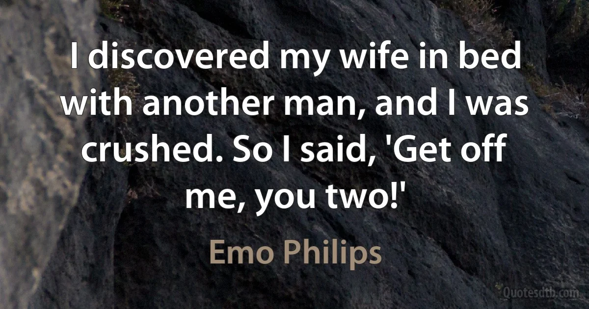 I discovered my wife in bed with another man, and I was crushed. So I said, 'Get off me, you two!' (Emo Philips)