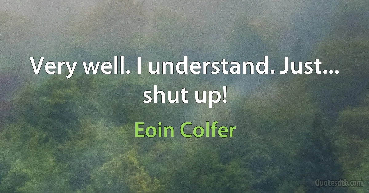 Very well. I understand. Just... shut up! (Eoin Colfer)