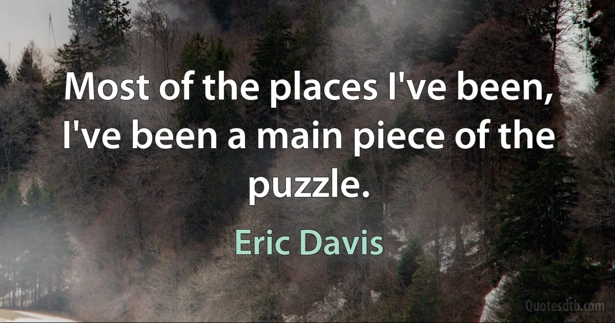 Most of the places I've been, I've been a main piece of the puzzle. (Eric Davis)