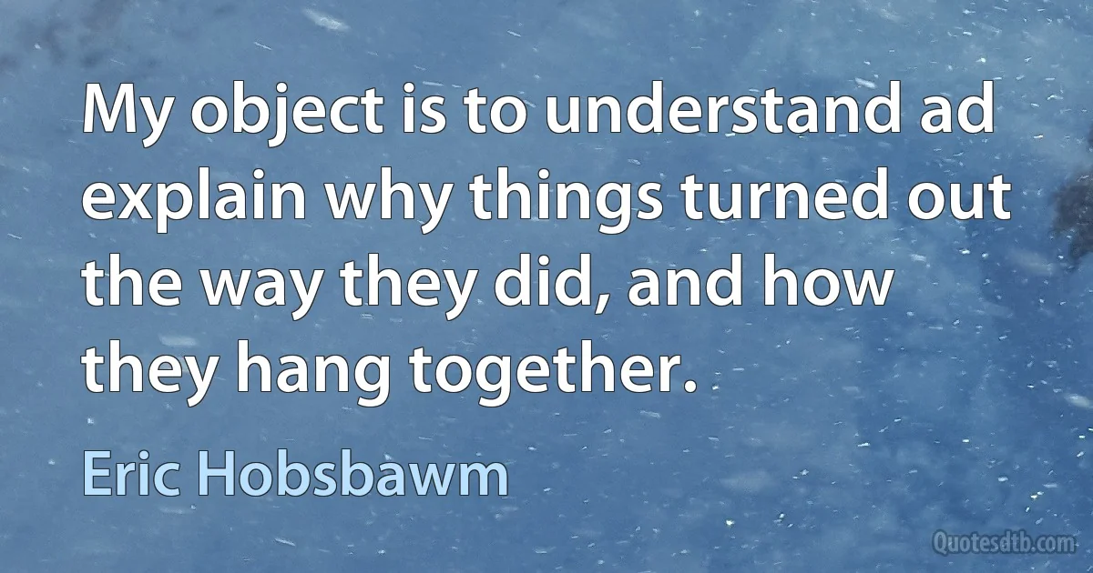 My object is to understand ad explain why things turned out the way they did, and how they hang together. (Eric Hobsbawm)