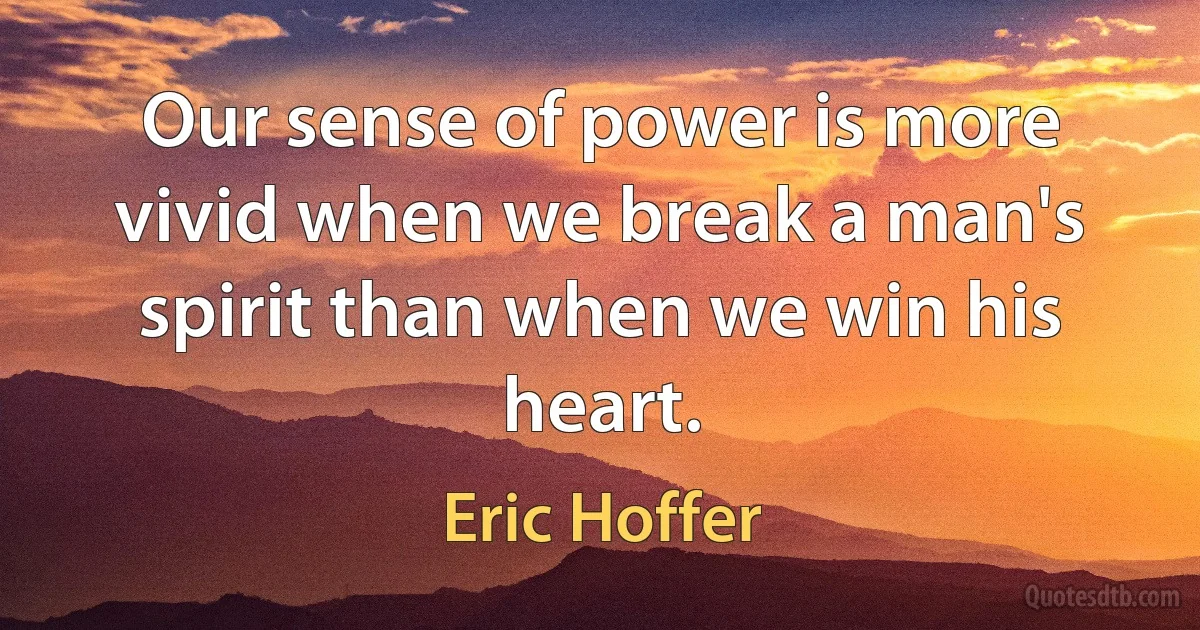 Our sense of power is more vivid when we break a man's spirit than when we win his heart. (Eric Hoffer)