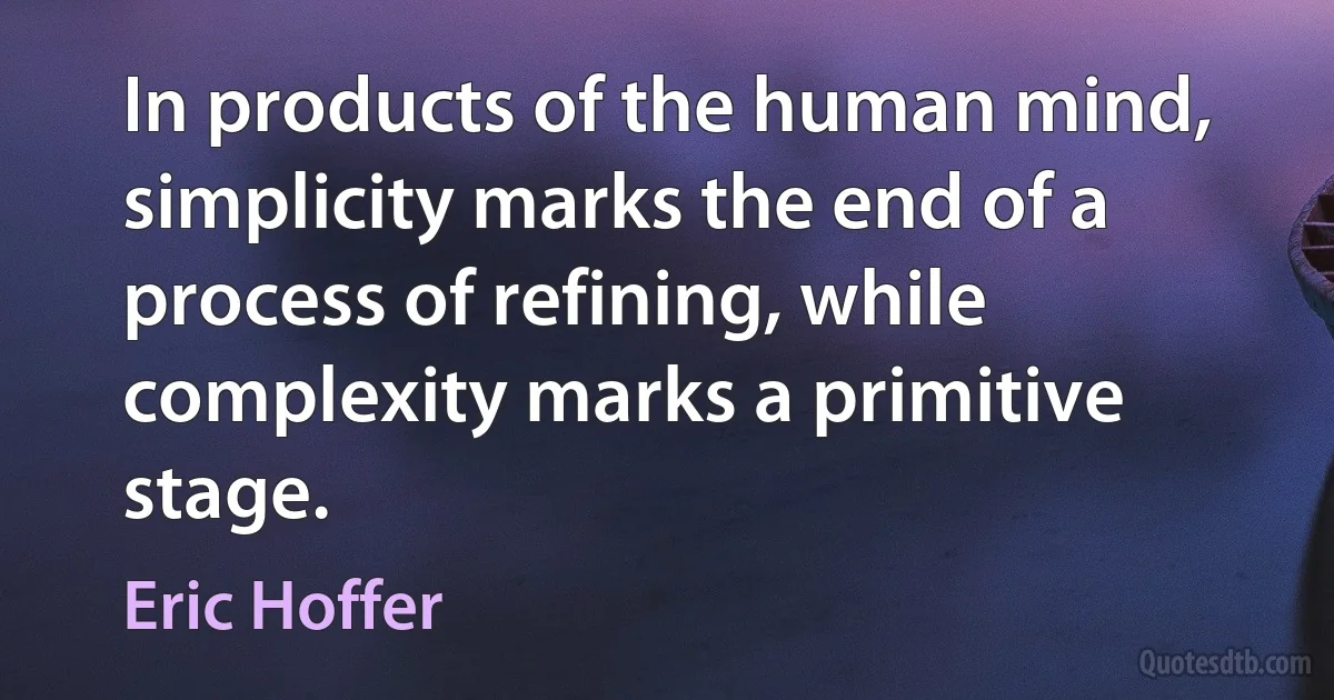 In products of the human mind, simplicity marks the end of a process of refining, while complexity marks a primitive stage. (Eric Hoffer)