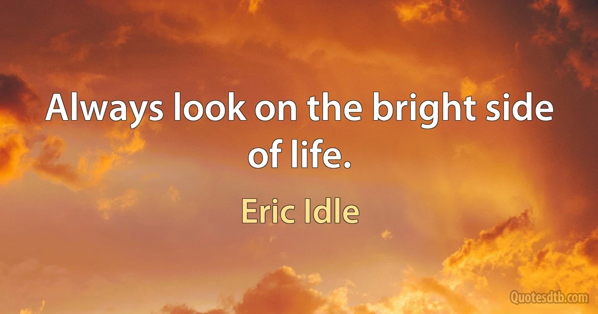 Always look on the bright side of life. (Eric Idle)