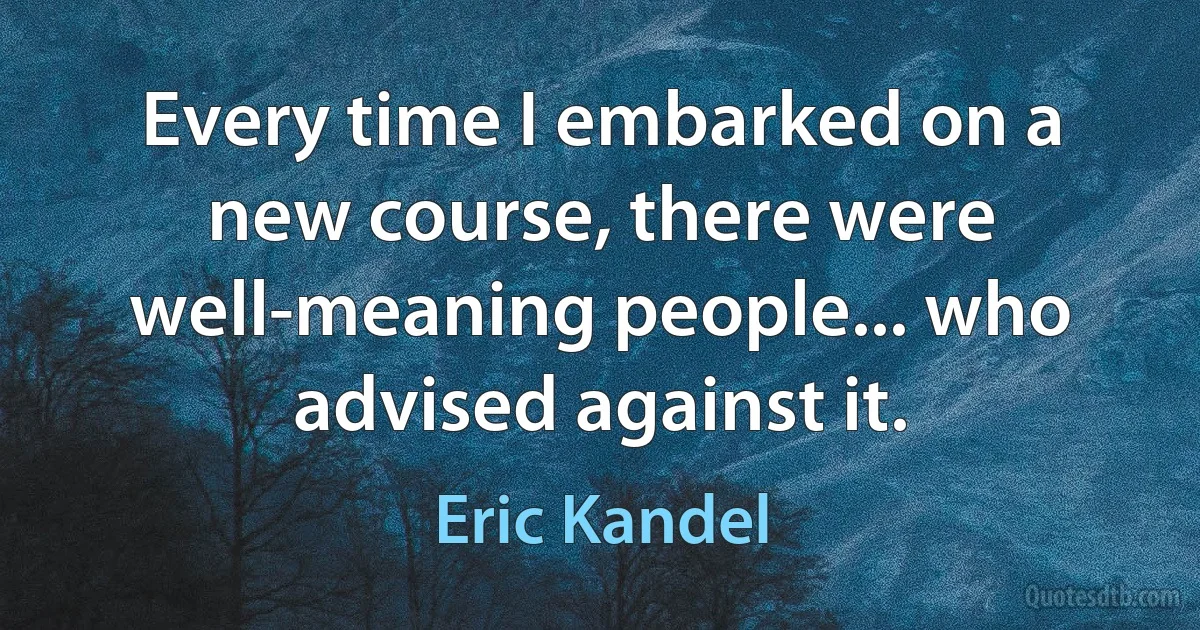 Every time I embarked on a new course, there were well-meaning people... who advised against it. (Eric Kandel)