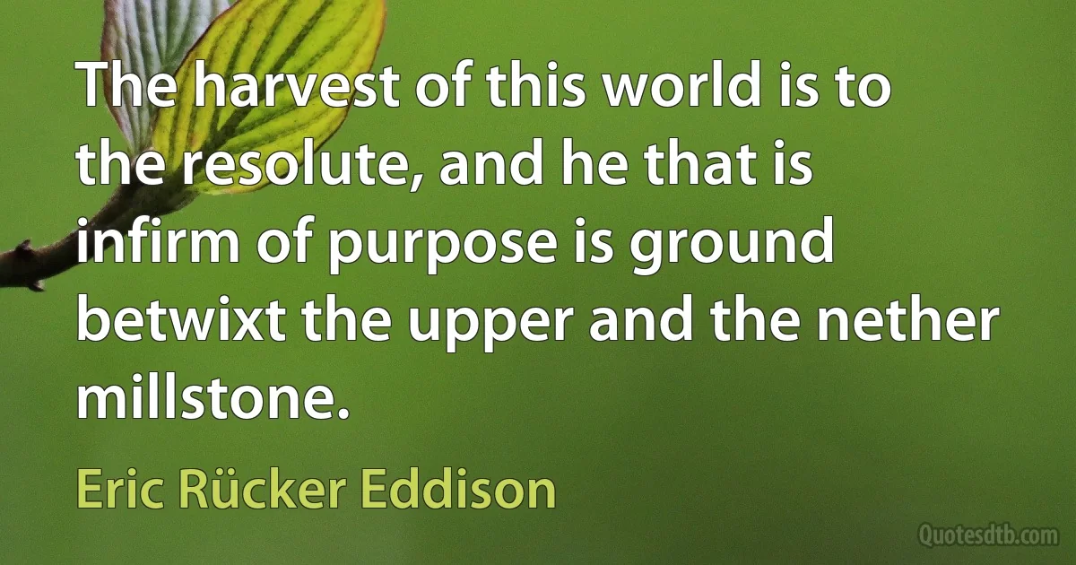 The harvest of this world is to the resolute, and he that is infirm of purpose is ground betwixt the upper and the nether millstone. (Eric Rücker Eddison)