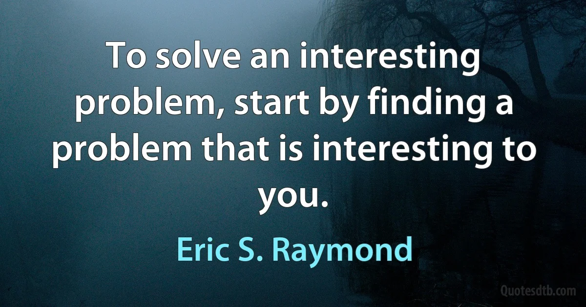 To solve an interesting problem, start by finding a problem that is interesting to you. (Eric S. Raymond)