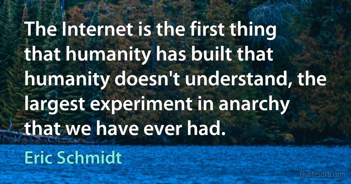 The Internet is the first thing that humanity has built that humanity doesn't understand, the largest experiment in anarchy that we have ever had. (Eric Schmidt)